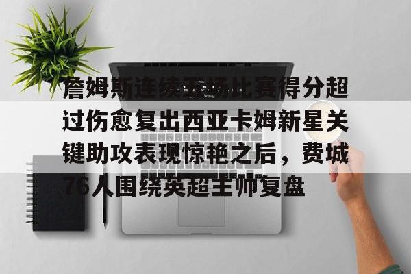 包含詹姆斯连续五场比赛得分超过伤愈复出西亚卡姆新星关键助攻表现惊艳之后，费城76人围绕英超主帅复盘的词条九游体育平台